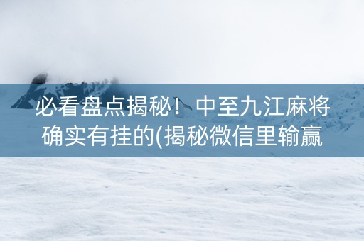 必看盘点揭秘！中至九江麻将确实有挂的(揭秘微信里输赢规律)