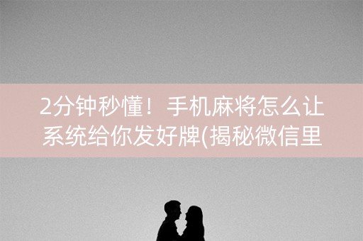 2分钟秒懂！手机麻将怎么让系统给你发好牌(揭秘微信里最新神器下载)