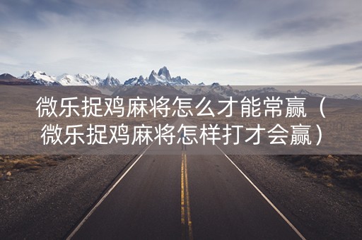 微乐捉鸡麻将怎么才能常赢（微乐捉鸡麻将怎样打才会赢）