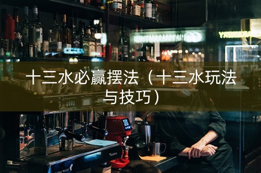 十三水必赢摆法（十三水玩法与技巧）