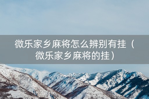 微乐家乡麻将怎么辨别有挂（微乐家乡麻将的挂）