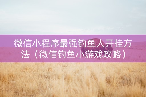 微信小程序最强钓鱼人开挂方法（微信钓鱼小游戏攻略）