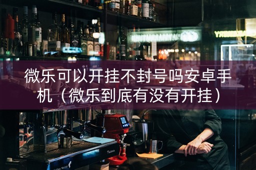 微乐可以开挂不封号吗安卓手机（微乐到底有没有开挂）