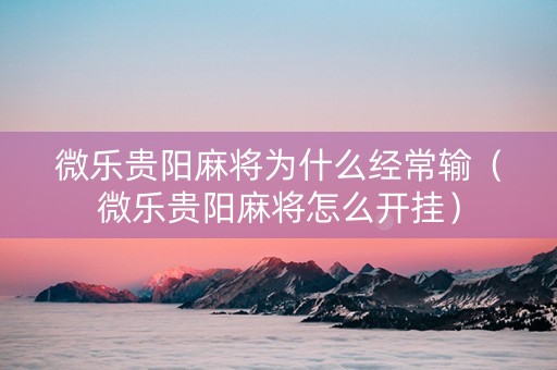 微乐贵阳麻将为什么经常输（微乐贵阳麻将怎么开挂）