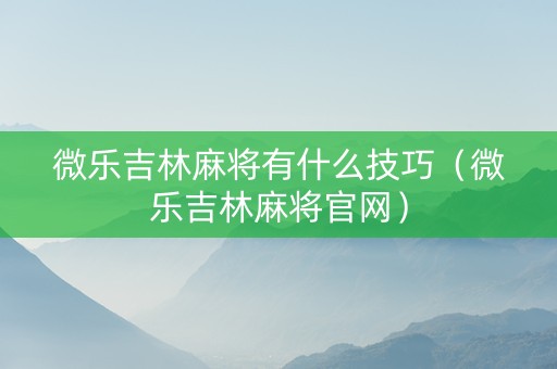 微乐吉林麻将有什么技巧（微乐吉林麻将官网）