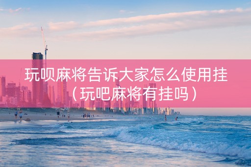 玩呗麻将告诉大家怎么使用挂（玩吧麻将有挂吗）
