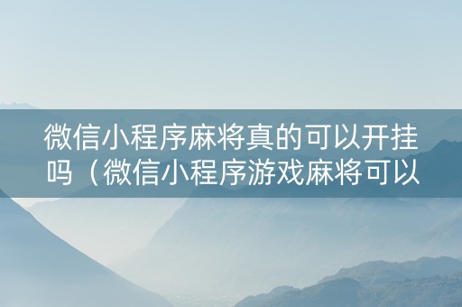 微信小程序麻将真的可以开挂吗（微信小程序游戏麻将可以开挂吗）