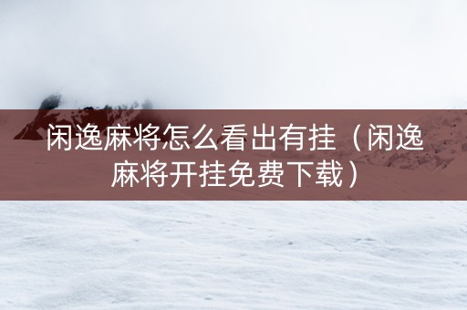 闲逸麻将怎么看出有挂（闲逸麻将开挂免费下载）