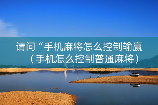 请问“手机麻将怎么控制输赢（手机怎么控制普通麻将）
