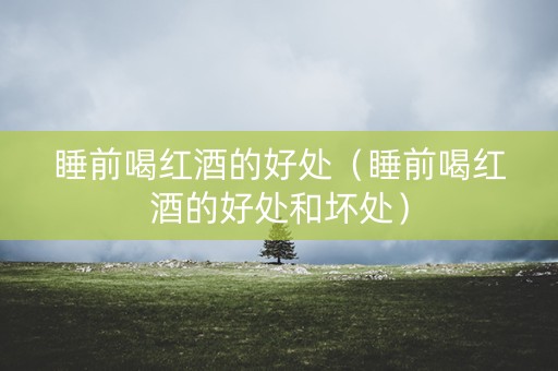 睡前喝红酒的好处（睡前喝红酒的好处和坏处）