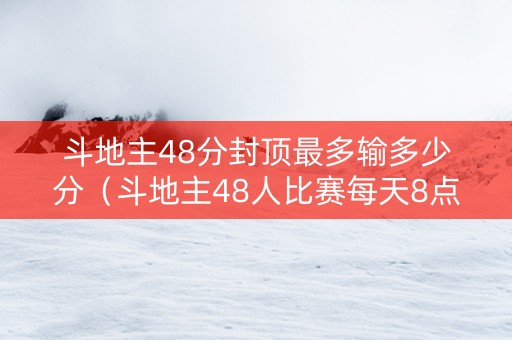 斗地主48分封顶最多输多少分（斗地主48人比赛每天8点）