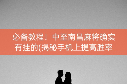 必备教程！中至南昌麻将确实有挂的(揭秘手机上提高胜率)