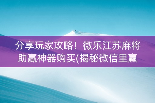 分享玩家攻略！微乐江苏麻将助赢神器购买(揭秘微信里赢牌技巧)