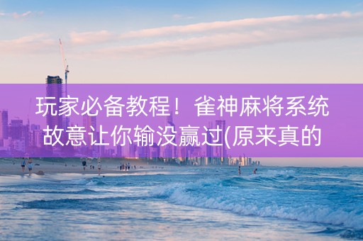 玩家必备教程！雀神麻将系统故意让你输没赢过(原来真的有挂呢)