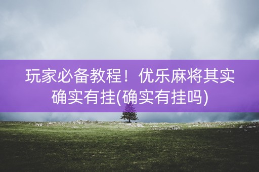 玩家必备教程！优乐麻将其实确实有挂(确实有挂吗)