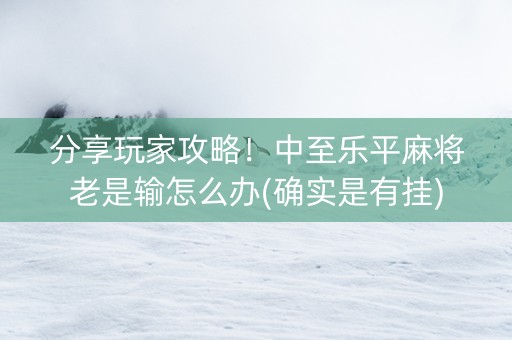 分享玩家攻略！中至乐平麻将老是输怎么办(确实是有挂)
