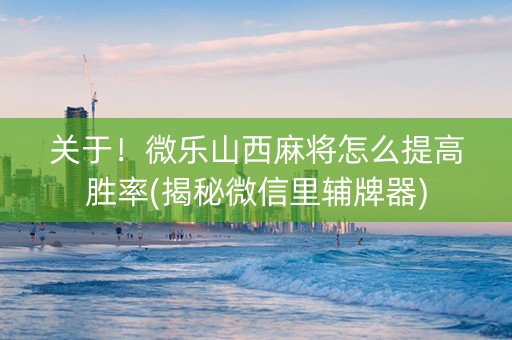 关于！微乐山西麻将怎么提高胜率(揭秘微信里辅牌器)
