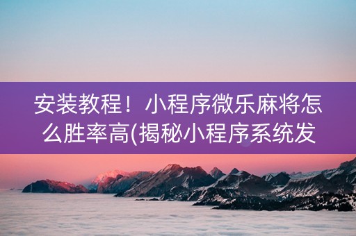 安装教程！小程序微乐麻将怎么胜率高(揭秘小程序系统发好牌)