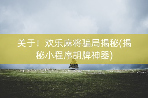 关于！欢乐麻将骗局揭秘(揭秘小程序胡牌神器)
