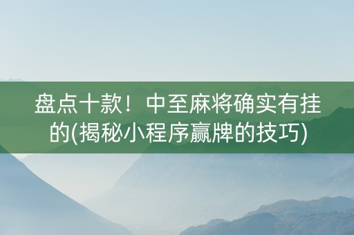 盘点十款！中至麻将确实有挂的(揭秘小程序赢牌的技巧)