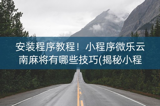 安装程序教程！小程序微乐云南麻将有哪些技巧(揭秘小程序最新神器下载)