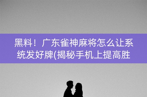黑料！广东雀神麻将怎么让系统发好牌(揭秘手机上提高胜率)