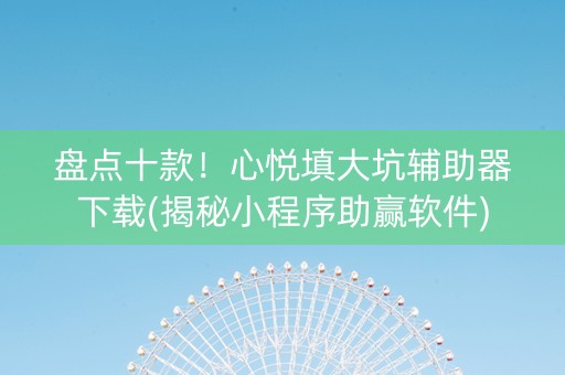 盘点十款！心悦填大坑辅助器下载(揭秘小程序助赢软件)