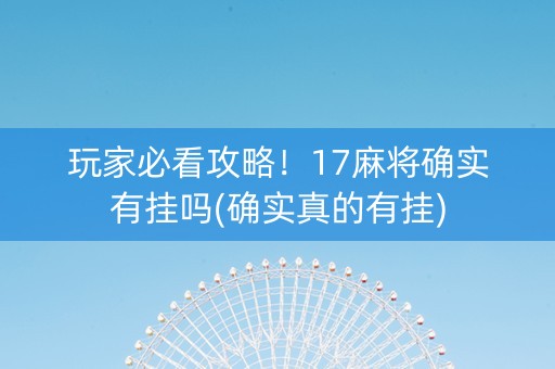 玩家必看攻略！17麻将确实有挂吗(确实真的有挂)
