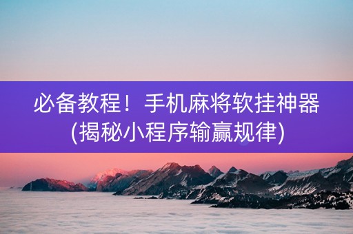 必备教程！手机麻将软挂神器(揭秘小程序输赢规律)