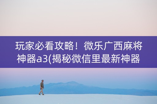 玩家必看攻略！微乐广西麻将神器a3(揭秘微信里最新神器下载)