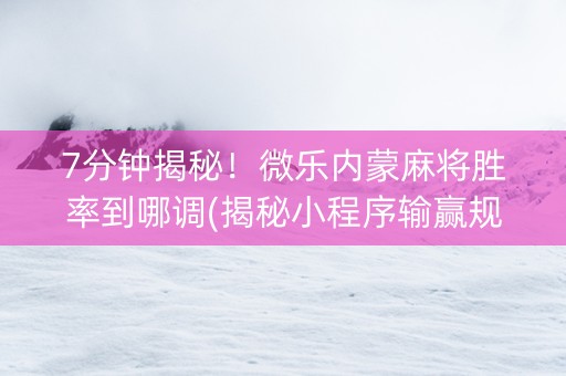 7分钟揭秘！微乐内蒙麻将胜率到哪调(揭秘小程序输赢规律)