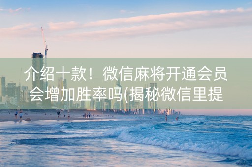 介绍十款！微信麻将开通会员会增加胜率吗(揭秘微信里提高胜率)