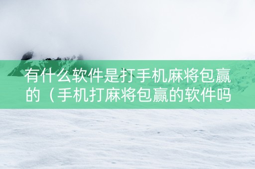 有什么软件是打手机麻将包赢的（手机打麻将包赢的软件吗?）