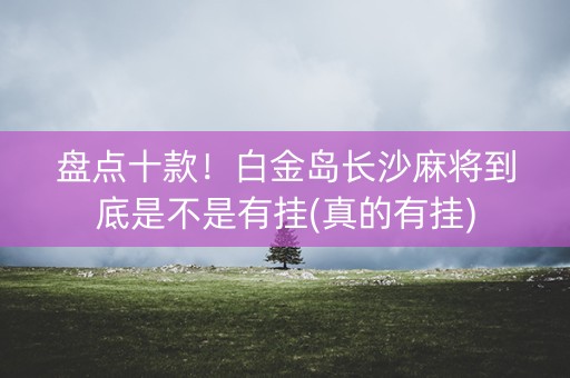 盘点十款！白金岛长沙麻将到底是不是有挂(真的有挂)