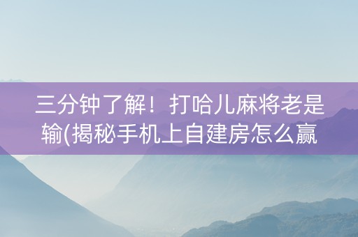 三分钟了解！打哈儿麻将老是输(揭秘手机上自建房怎么赢)