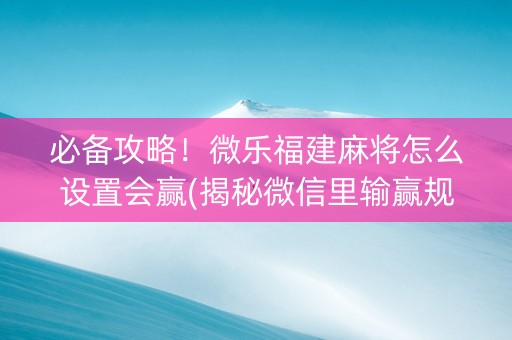 必备攻略！微乐福建麻将怎么设置会赢(揭秘微信里输赢规律)