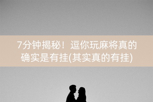 7分钟揭秘！逗你玩麻将真的确实是有挂(其实真的有挂)