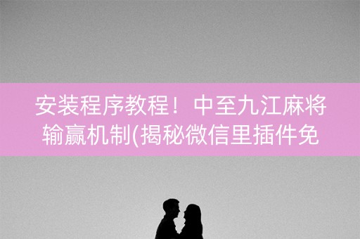 安装程序教程！中至九江麻将输赢机制(揭秘微信里插件免费)