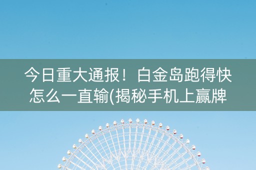 今日重大通报！白金岛跑得快怎么一直输(揭秘手机上赢牌的技巧)