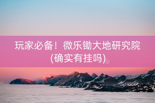 玩家必备！微乐锄大地研究院(确实有挂吗)