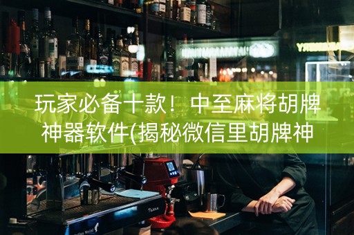 玩家必备十款！中至麻将胡牌神器软件(揭秘微信里胡牌神器)
