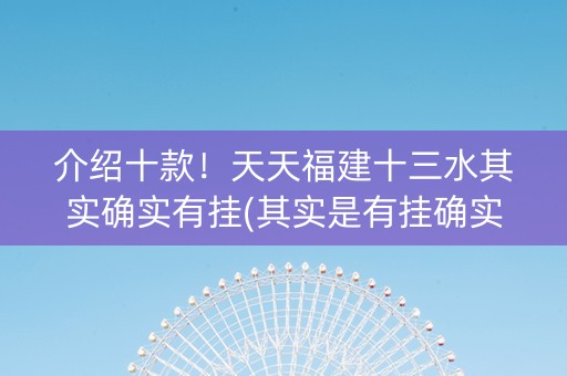 介绍十款！天天福建十三水其实确实有挂(其实是有挂确实有挂)
