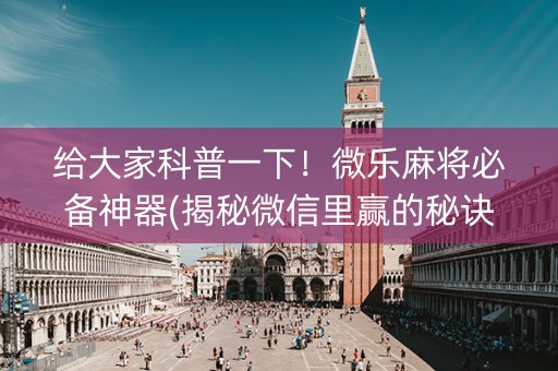 给大家科普一下！微乐麻将必备神器(揭秘微信里赢的秘诀)