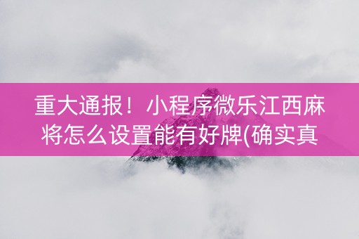重大通报！小程序微乐江西麻将怎么设置能有好牌(确实真的有挂)