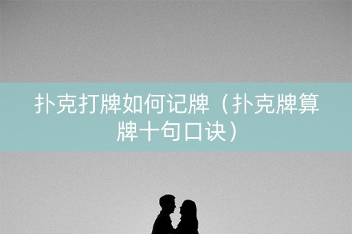 扑克打牌如何记牌（扑克牌算牌十句口诀）