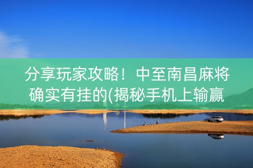 分享玩家攻略！中至南昌麻将确实有挂的(揭秘手机上输赢规律)