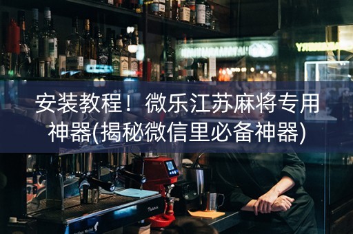 安装教程！微乐江苏麻将专用神器(揭秘微信里必备神器)