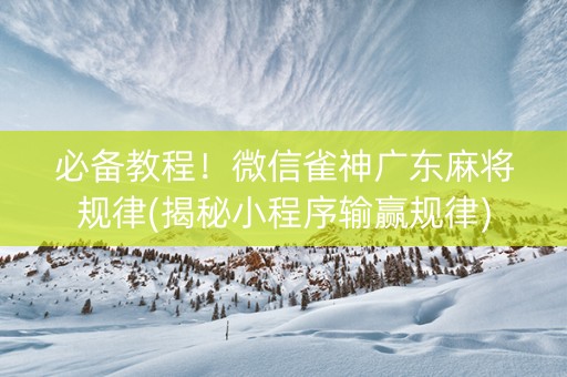 必备教程！微信雀神广东麻将规律(揭秘小程序输赢规律)