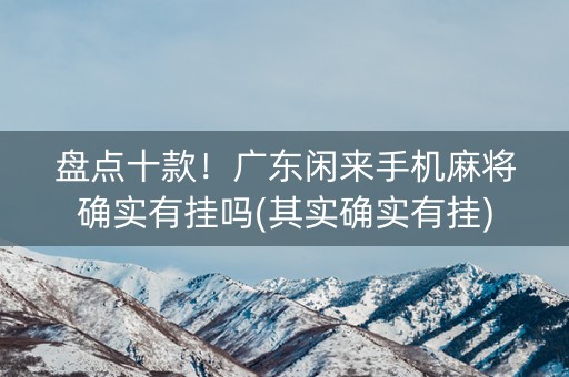 盘点十款！广东闲来手机麻将确实有挂吗(其实确实有挂)