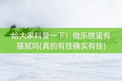给大家科普一下！微乐掼蛋有猫腻吗(真的有挂确实有挂)